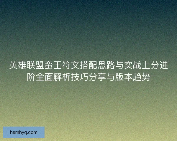 英雄联盟蛮王符文搭配思路与实战上分进阶全面解析技巧分享与版本趋势