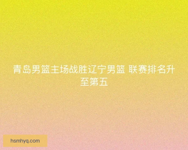 青岛男篮主场战胜辽宁男篮 联赛排名升至第五