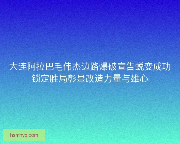大连阿拉巴毛伟杰边路爆破宣告蜕变成功锁定胜局彰显改造力量与雄心