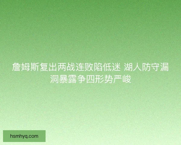 詹姆斯复出两战连败陷低迷 湖人防守漏洞暴露争四形势严峻