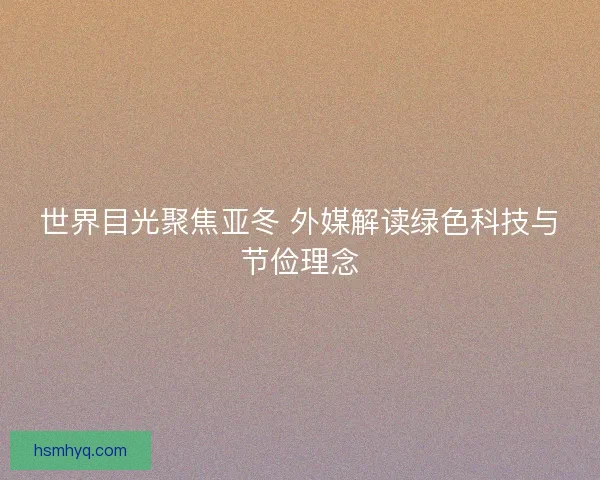世界目光聚焦亚冬 外媒解读绿色科技与节俭理念