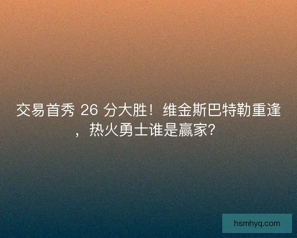 交易首秀 26 分大胜！维金斯巴特勒重逢，热火勇士谁是赢家？