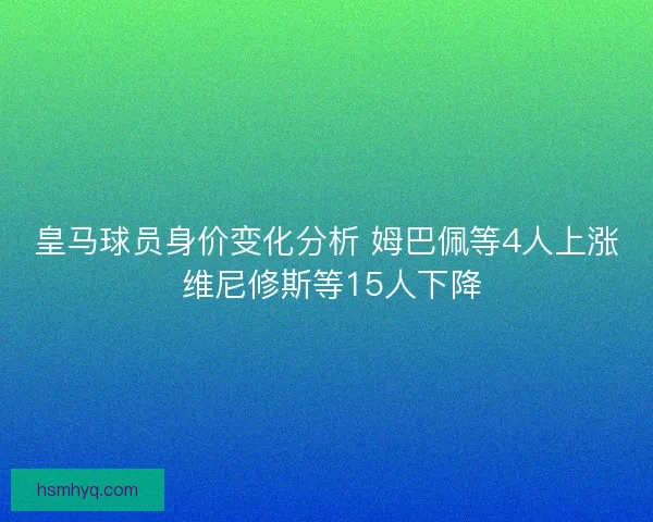 皇马球员身价变化分析 姆巴佩等4人上涨 维尼修斯等15人下降