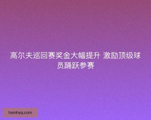 高尔夫巡回赛奖金大幅提升 激励顶级球员踊跃参赛