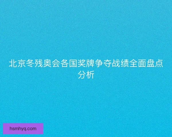 北京冬残奥会各国奖牌争夺战绩全面盘点分析