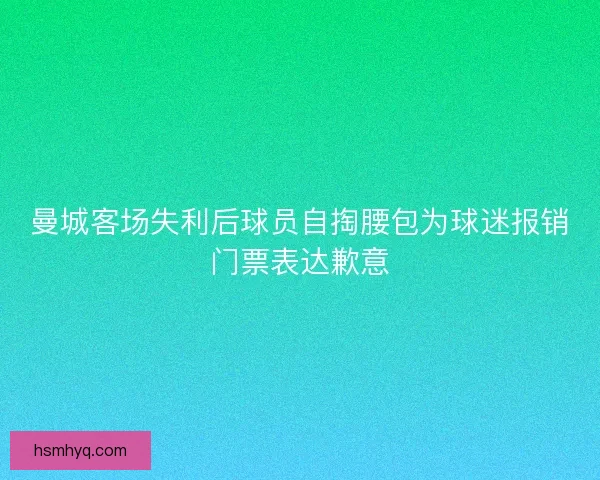 曼城客场失利后球员自掏腰包为球迷报销门票表达歉意