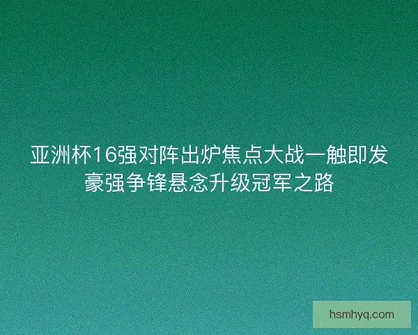 亚洲杯16强对阵出炉焦点大战一触即发豪强争锋悬念升级冠军之路